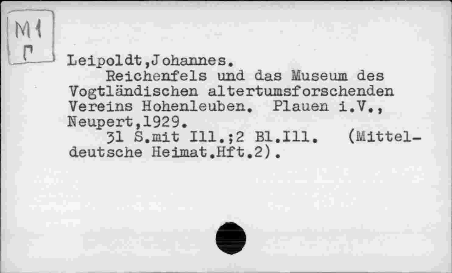 ﻿Leipoldt ,J ohannes.
Reichenfels und das Museum des Vogtländischen altertumsforschenden Vereins Hohenleuben, Plauen i.V,, Neupert,1929.
51 S.mit I11.J2 Bl.Ill.	(Mittel-
deutsche Heimat.Hft.2).